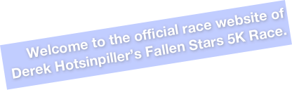Welcome to the official race website of 
Derek Hotsinpiller’s Fallen Stars 5K Race.